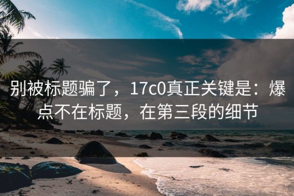 别被标题骗了，17c0真正关键是：爆点不在标题，在第三段的细节