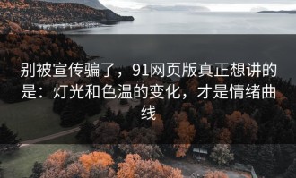 别被宣传骗了，91网页版真正想讲的是：灯光和色温的变化，才是情绪曲线