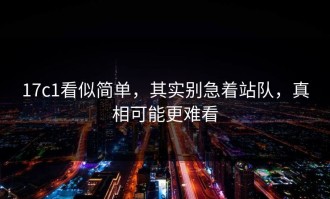 17c1看似简单，其实别急着站队，真相可能更难看