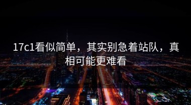 17c1看似简单，其实别急着站队，真相可能更难看