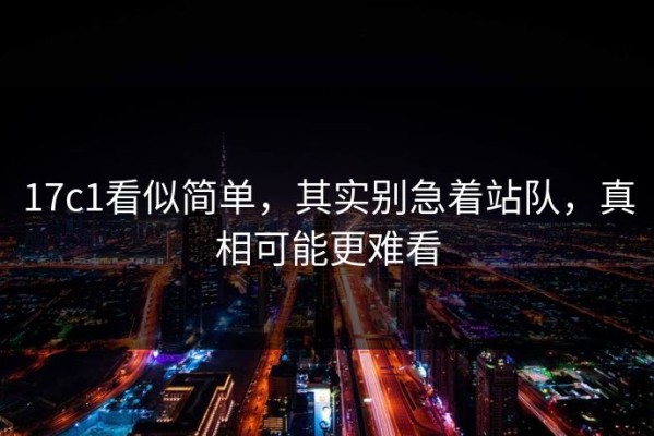 17c1看似简单，其实别急着站队，真相可能更难看