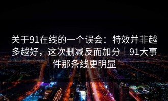关于91在线的一个误会：特效并非越多越好，这次删减反而加分｜91大事件那条线更明显