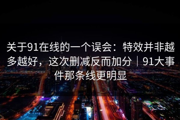 关于91在线的一个误会：特效并非越多越好，这次删减反而加分｜91大事件那条线更明显