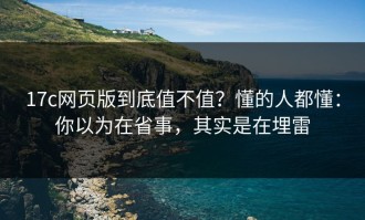 17c网页版到底值不值？懂的人都懂：你以为在省事，其实是在埋雷