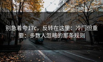别急着夸17c，反转在这里：冷门但重要：多数人忽略的那条规则