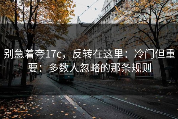 别急着夸17c，反转在这里：冷门但重要：多数人忽略的那条规则