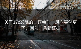 关于17c影院的“误会”，风向突然变了，因为一条新证据