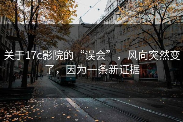 关于17c影院的“误会”，风向突然变了，因为一条新证据