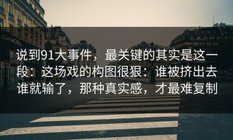 说到91大事件，最关键的其实是这一段：这场戏的构图很狠：谁被挤出去谁就输了，那种真实感，才最难复制