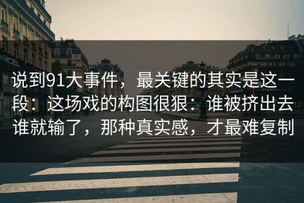 说到91大事件，最关键的其实是这一段：这场戏的构图很狠：谁被挤出去谁就输了，那种真实感，才最难复制