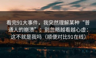 看完91大事件，我突然理解某种“普通人的崩溃”：别忽略越看越心虚：这不就是我吗（顺便对比91在线）