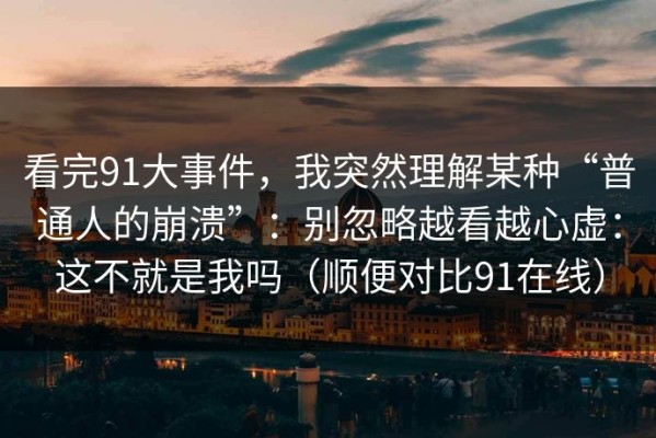 看完91大事件，我突然理解某种“普通人的崩溃”：别忽略越看越心虚：这不就是我吗（顺便对比91在线）