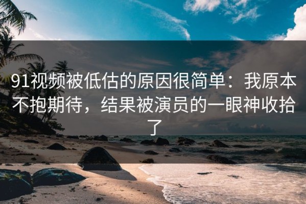 91视频被低估的原因很简单：我原本不抱期待，结果被演员的一眼神收拾了