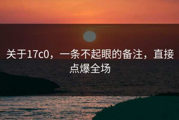 关于17c0，一条不起眼的备注，直接点爆全场