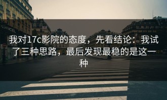 我对17c影院的态度，先看结论：我试了三种思路，最后发现最稳的是这一种