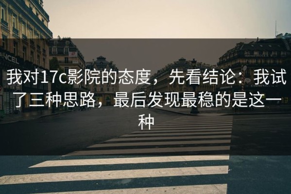 我对17c影院的态度，先看结论：我试了三种思路，最后发现最稳的是这一种