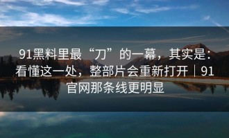 91黑料里最“刀”的一幕，其实是：看懂这一处，整部片会重新打开｜91官网那条线更明显