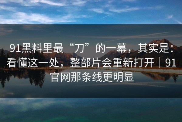 91黑料里最“刀”的一幕，其实是：看懂这一处，整部片会重新打开｜91官网那条线更明显