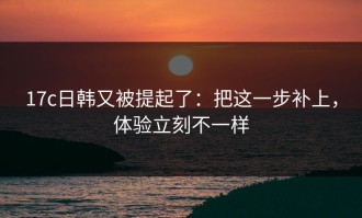 17c日韩又被提起了：把这一步补上，体验立刻不一样