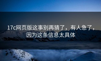 17c网页版这事别再猜了，有人急了，因为这条信息太具体