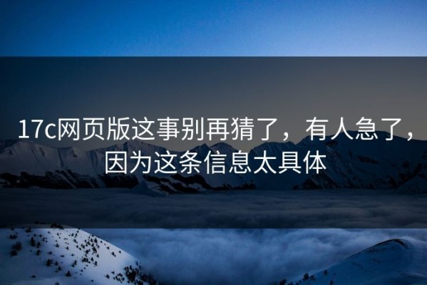17c网页版这事别再猜了，有人急了，因为这条信息太具体