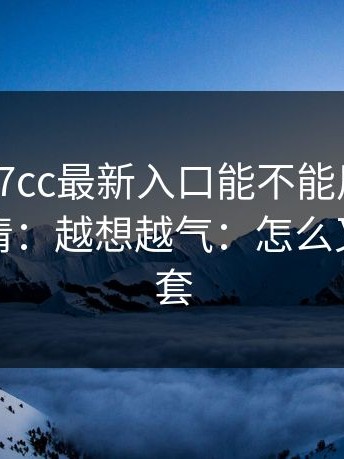 别再问17cc最新入口能不能用，先把这点弄清：越想越气：怎么又是这一套