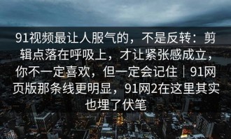 91视频最让人服气的，不是反转：剪辑点落在呼吸上，才让紧张感成立，你不一定喜欢，但一定会记住｜91网页版那条线更明显，91网2在这里其实也埋了伏笔