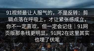 91视频最让人服气的，不是反转：剪辑点落在呼吸上，才让紧张感成立，你不一定喜欢，但一定会记住｜91网页版那条线更明显，91网2在这里其实也埋了伏笔