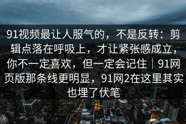 91视频最让人服气的，不是反转：剪辑点落在呼吸上，才让紧张感成立，你不一定喜欢，但一定会记住｜91网页版那条线更明显，91网2在这里其实也埋了伏笔