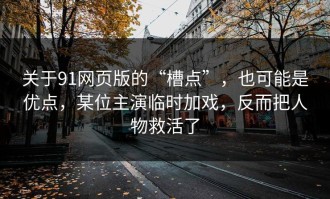 关于91网页版的“槽点”，也可能是优点，某位主演临时加戏，反而把人物救活了