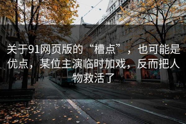 关于91网页版的“槽点”，也可能是优点，某位主演临时加戏，反而把人物救活了