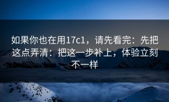 如果你也在用17c1，请先看完：先把这点弄清：把这一步补上，体验立刻不一样