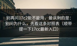 别再问17c2能不能用，最讽刺的是：别问为什么，先看这条对照表（顺带提一下17cc最新入口）
