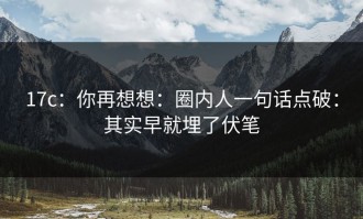 17c：你再想想：圈内人一句话点破：其实早就埋了伏笔