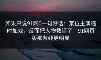 如果只说91网0一句好话：某位主演临时加戏，反而把人物救活了｜91网页版那条线更明显