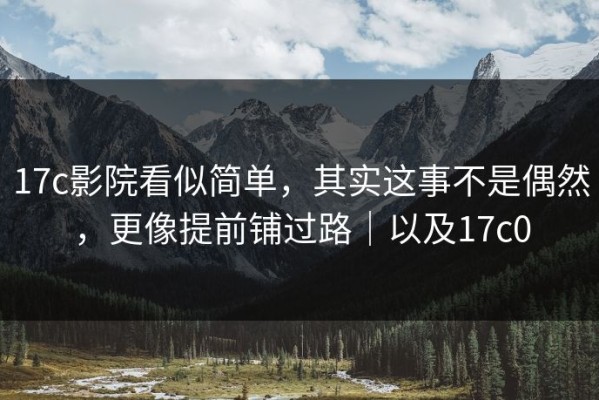 17c影院看似简单，其实这事不是偶然，更像提前铺过路｜以及17c0