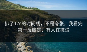 扒了17c的时间线，不是夸张，我看完第一反应是：有人在撒谎