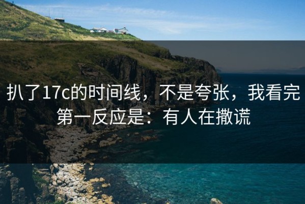 扒了17c的时间线，不是夸张，我看完第一反应是：有人在撒谎