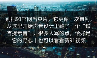别把91官网当爽片，它更像一次审判，从这里开始声音设计里藏了一个“谎言提示音”，很多人骂的点，恰好是它的野心｜也可以看看新91视频