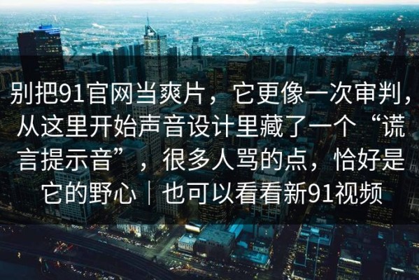 别把91官网当爽片，它更像一次审判，从这里开始声音设计里藏了一个“谎言提示音”，很多人骂的点，恰好是它的野心｜也可以看看新91视频