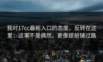 我对17cc最新入口的态度，反转在这里：这事不是偶然，更像提前铺过路