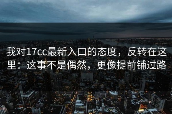 我对17cc最新入口的态度，反转在这里：这事不是偶然，更像提前铺过路