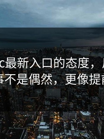 我对17cc最新入口的态度，反转在这里：这事不是偶然，更像提前铺过路