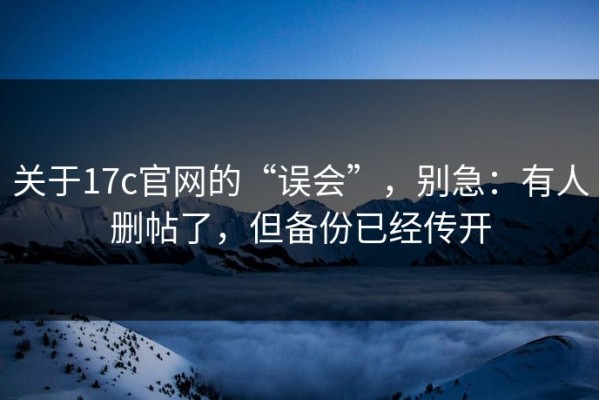 关于17c官网的“误会”，别急：有人删帖了，但备份已经传开