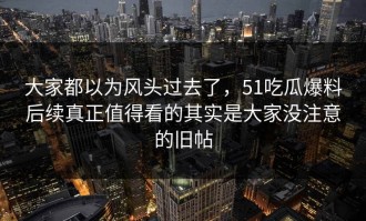 大家都以为风头过去了，51吃瓜爆料后续真正值得看的其实是大家没注意的旧帖