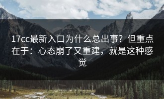 17cc最新入口为什么总出事？但重点在于：心态崩了又重建，就是这种感觉