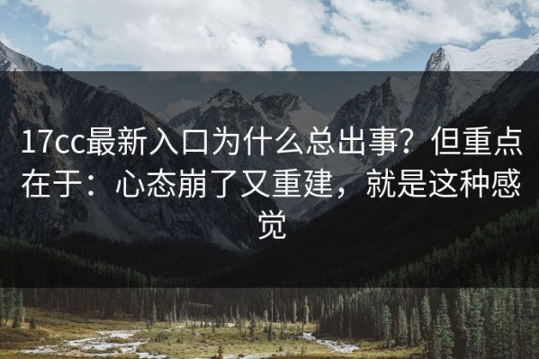 17cc最新入口为什么总出事？但重点在于：心态崩了又重建，就是这种感觉