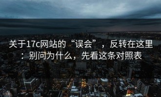 关于17c网站的“误会”，反转在这里：别问为什么，先看这条对照表