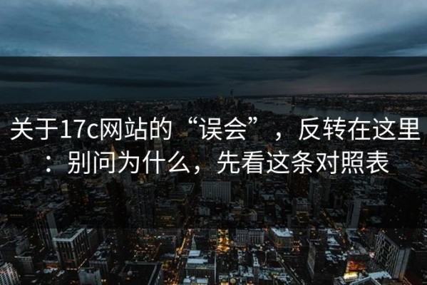 关于17c网站的“误会”，反转在这里：别问为什么，先看这条对照表