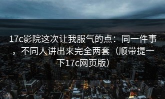 17c影院这次让我服气的点：同一件事，不同人讲出来完全两套（顺带提一下17c网页版）